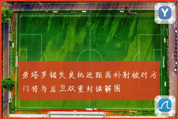 劳塔罗错失良机近距离补射被对方门将与后卫双重封堵解围
