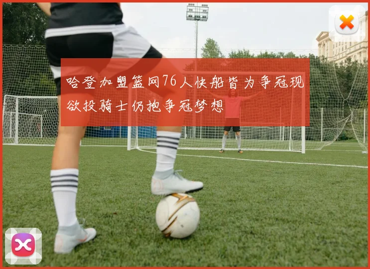 哈登加盟篮网76人快船皆为争冠现欲投骑士仍抱争冠梦想
