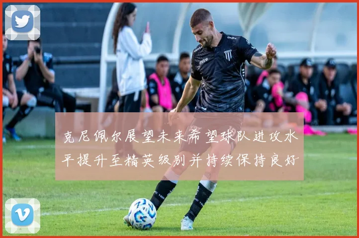 克尼佩尔展望未来希望球队进攻水平提升至精英级别并持续保持良好状态