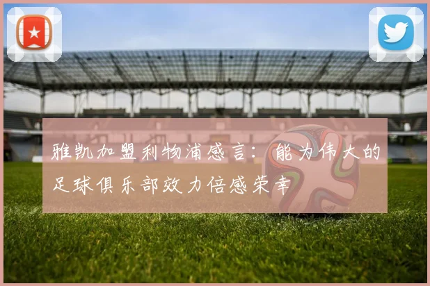 雅凯加盟利物浦感言：能为伟大的足球俱乐部效力倍感荣幸