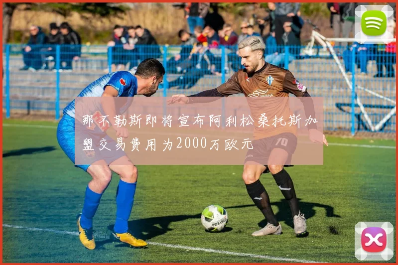 那不勒斯即将宣布阿利松桑托斯加盟交易费用为2000万欧元