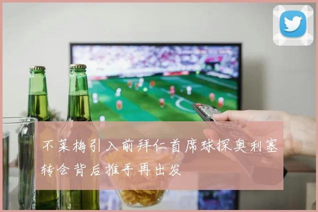 不莱梅引入前拜仁首席球探奥利塞转会背后推手再出发