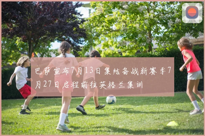 巴萨宣布7月13日集结备战新赛季7月27日启程前往英格兰集训