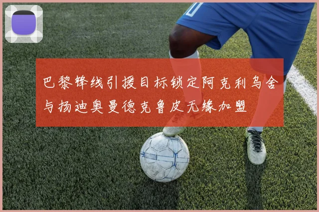 巴黎锋线引援目标锁定阿克利乌舍与扬迪奥曼德克鲁皮无缘加盟