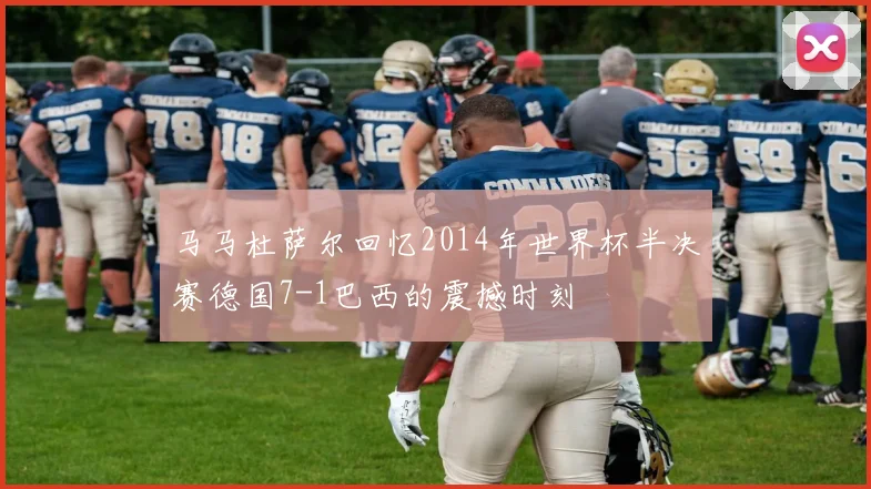 马马杜萨尔回忆2014年世界杯半决赛德国7-1巴西的震撼时刻