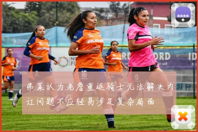 弗莱认为老詹重返骑士无法解决内讧问题不应轻易涉足复杂局面