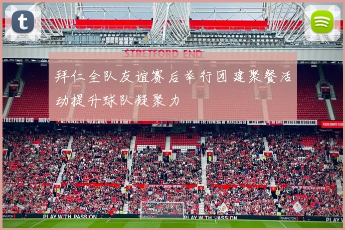 拜仁全队友谊赛后举行团建聚餐活动提升球队凝聚力