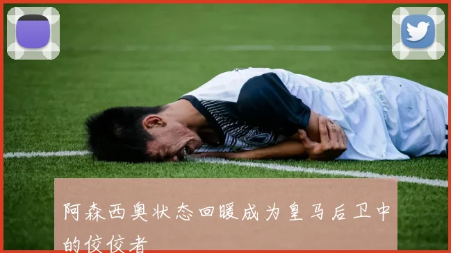 阿森西奥状态回暖成为皇马后卫中的佼佼者