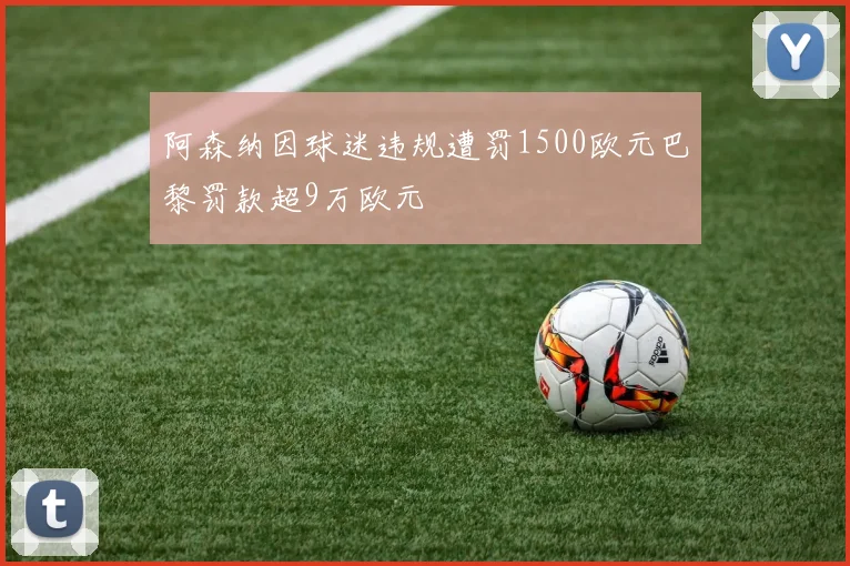 阿森纳因球迷违规遭罚1500欧元巴黎罚款超9万欧元