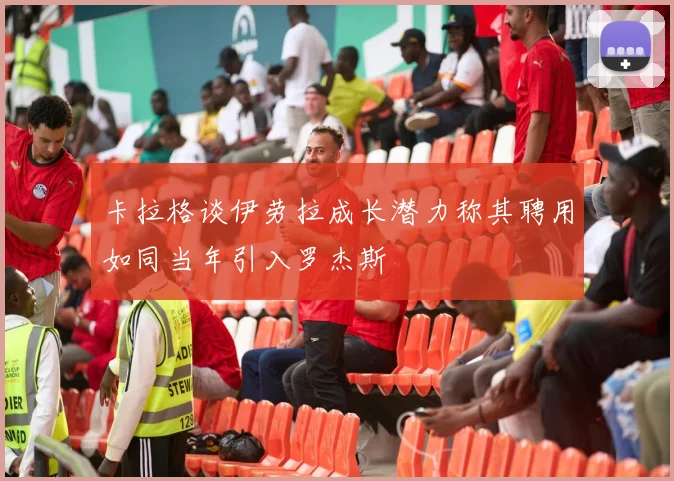 卡拉格谈伊劳拉成长潜力称其聘用如同当年引入罗杰斯