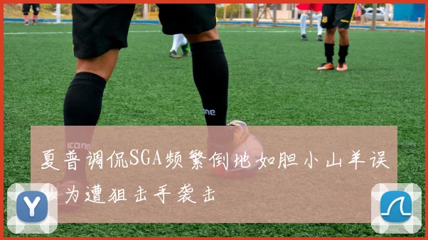 夏普调侃SGA频繁倒地如胆小山羊误以为遭狙击手袭击