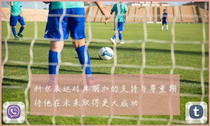 科尔表达对库明加的支持与尊重期待他在未来取得更大成功