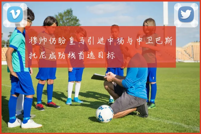 穆帅仍盼皇马引进中场与中卫巴斯托尼成防线首选目标