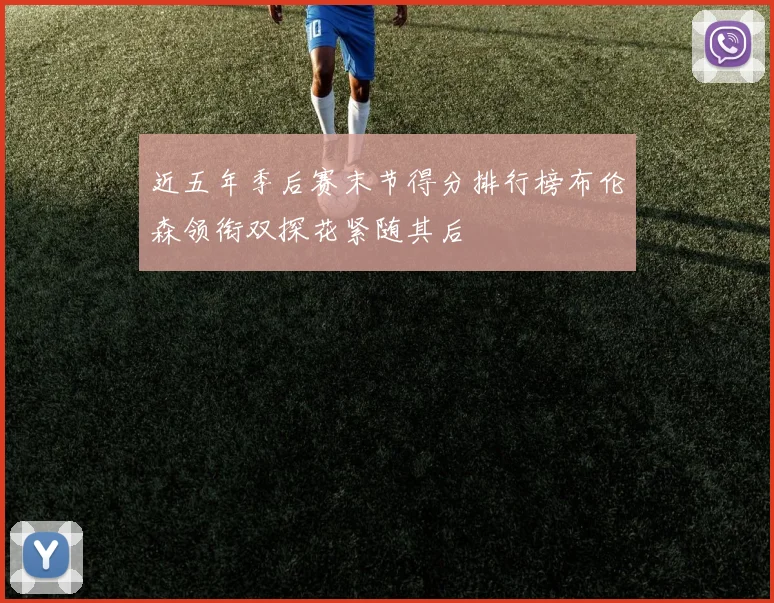 近五年季后赛末节得分排行榜布伦森领衔双探花紧随其后