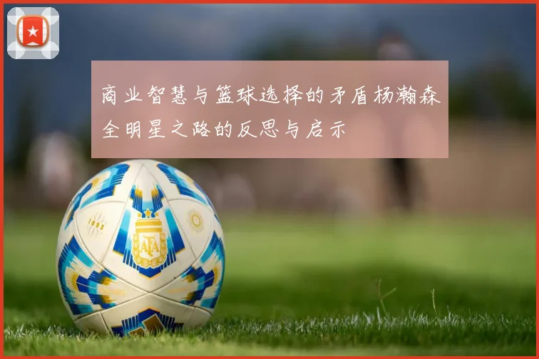 商业智慧与篮球选择的矛盾杨瀚森全明星之路的反思与启示