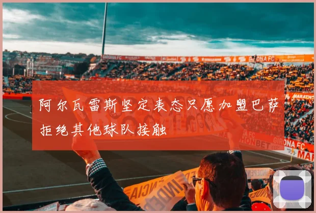 阿尔瓦雷斯坚定表态只愿加盟巴萨拒绝其他球队接触