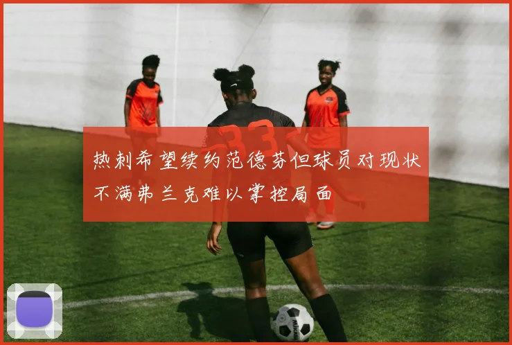 热刺希望续约范德芬但球员对现状不满弗兰克难以掌控局面