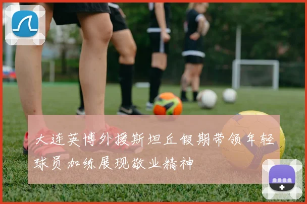 大连英博外援斯坦丘假期带领年轻球员加练展现敬业精神