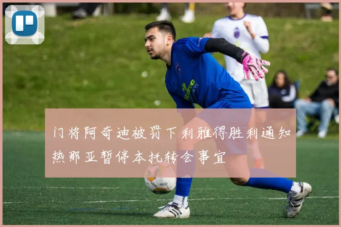 门将阿奇迪被罚下利雅得胜利通知热那亚暂停本托转会事宜