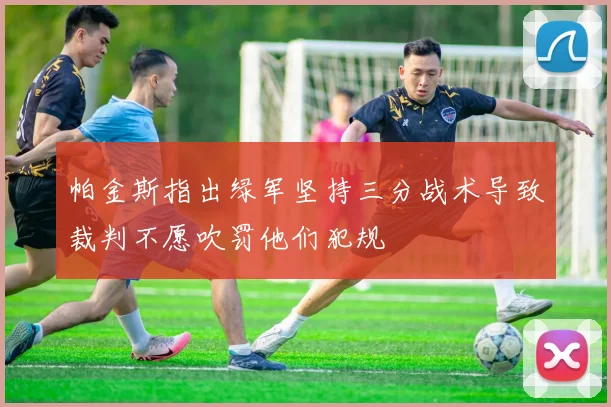 帕金斯指出绿军坚持三分战术导致裁判不愿吹罚他们犯规