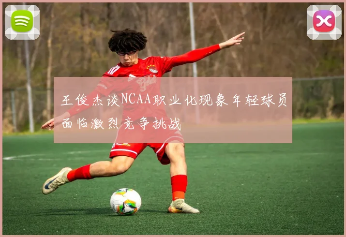 王俊杰谈NCAA职业化现象年轻球员面临激烈竞争挑战