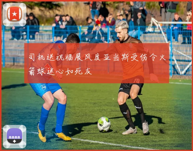 司机送祝福展风度亚当斯受伤令火箭球迷心如死灰
