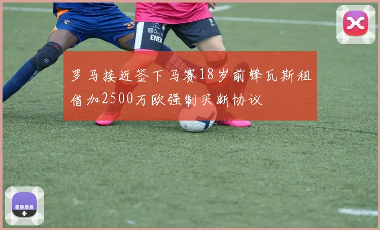 罗马接近签下马赛18岁前锋瓦斯租借加2500万欧强制买断协议
