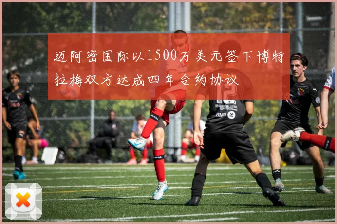迈阿密国际以1500万美元签下博特拉梅双方达成四年合约协议