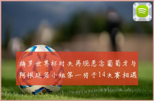 梅罗世界杯对决再现悬念葡萄牙与阿根廷若小组第一将于14决赛相遇