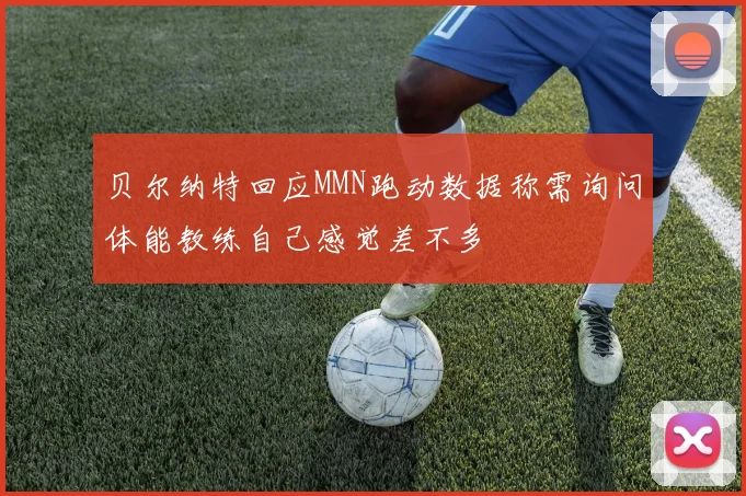 贝尔纳特回应MMN跑动数据称需询问体能教练自己感觉差不多