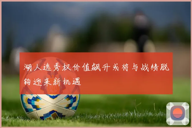湖人选秀权价值飙升或将与战绩脱钩迎来新机遇