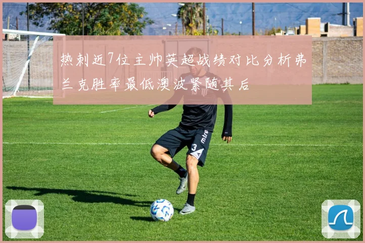 热刺近7位主帅英超战绩对比分析弗兰克胜率最低澳波紧随其后